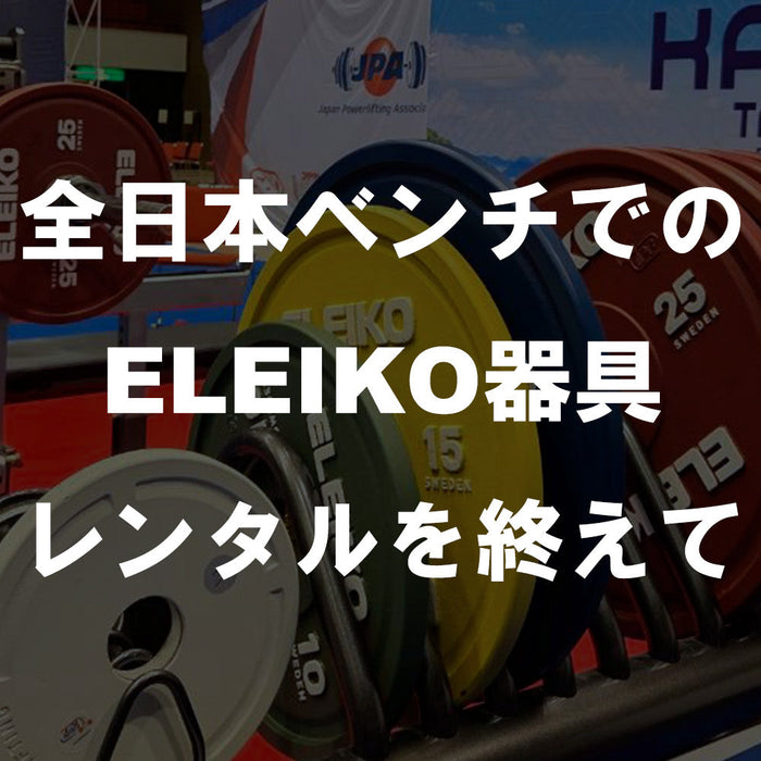 【特集Vol.14】全日本ベンチでのELEIKO器具レンタルを終えて