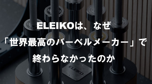 【特集Vol.37】ELEIKOは、なぜ「世界最高のバーベルメーカー」で終わらなかったのか