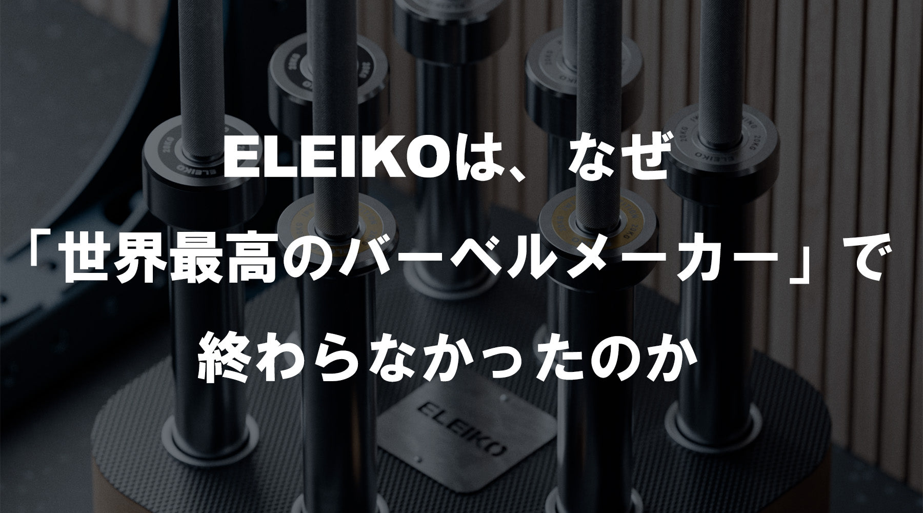 【特集Vol.37】ELEIKOは、なぜ「世界最高のバーベルメーカー」で終わらなかったのか